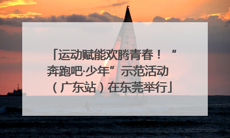 运动赋能欢腾青春！“奔跑吧·少年”示范活动（广东站）在东莞举行